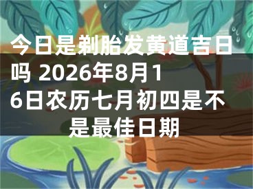 今日是剃胎发黄道吉日吗 2026年8月16日农历七月初四是不是最佳日期