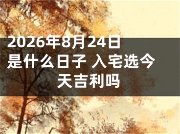 2026年8月24日是什么日子 入宅选今天吉利吗