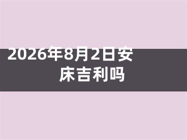 2026年8月2日安床吉利吗