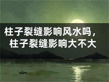 柱子裂缝影响风水吗，柱子裂缝影响大不大