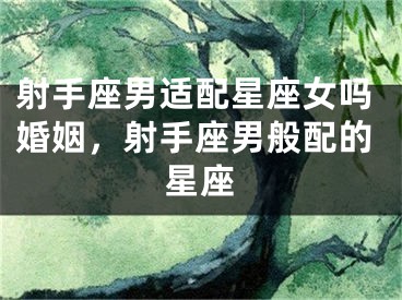 射手座男适配星座女吗婚姻，射手座男般配的星座