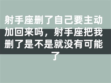 射手座删了自己要主动加回来吗，射手座把我删了是不是就没有可能了