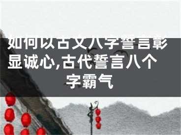 如何以古文八字誓言彰显诚心,古代誓言八个字霸气