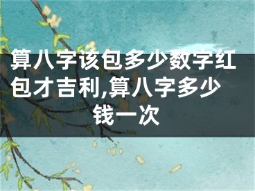 算八字该包多少数字红包才吉利,算八字多少钱一次