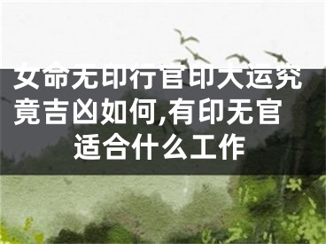 女命无印行官印大运究竟吉凶如何,有印无官适合什么工作