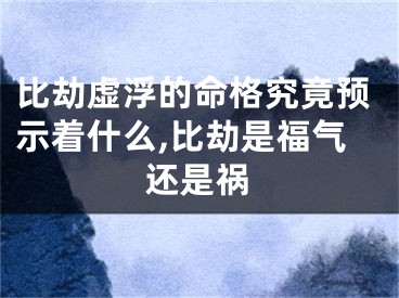 比劫虚浮的命格究竟预示着什么,比劫是福气还是祸
