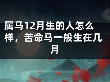 属马12月生的人怎么样，苦命马一般生在几月