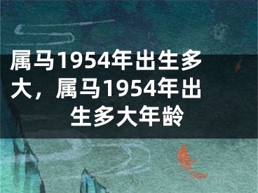 属马1954年出生多大，属马1954年出生多大年龄