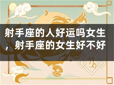射手座的人好运吗女生，射手座的女生好不好