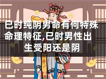 巳时纯阴男命有何特殊命理特征,巳时男性出生受阳还是阴
