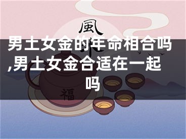 男土女金的年命相合吗,男土女金合适在一起吗