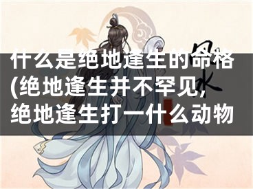 什么是绝地逢生的命格(绝地逢生并不罕见,绝地逢生打一什么动物
