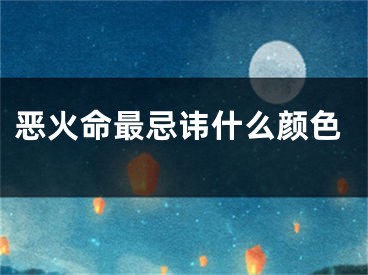 恶火命最忌讳什么颜色