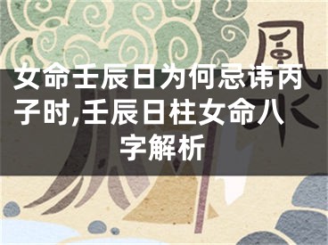 女命壬辰日为何忌讳丙子时,壬辰日柱女命八字解析