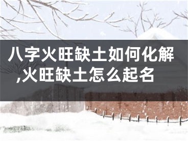 八字火旺缺土如何化解,火旺缺土怎么起名