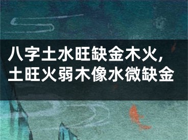 八字土水旺缺金木火,土旺火弱木像水微缺金