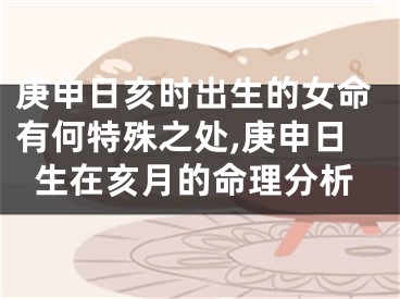 庚申日亥时出生的女命有何特殊之处,庚申日生在亥月的命理分析