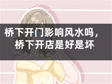 桥下开门影响风水吗，桥下开店是好是坏