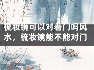梳妆镜可以对着门吗风水,梳妆镜能不能对门
