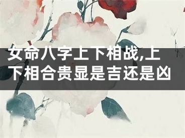 女命八字上下相战,上下相合贵显是吉还是凶