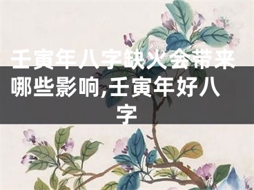 壬寅年八字缺火会带来哪些影响,壬寅年好八字