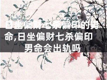 日坐偏财七杀偏印的男命,日坐偏财七杀偏印男命会出轨吗