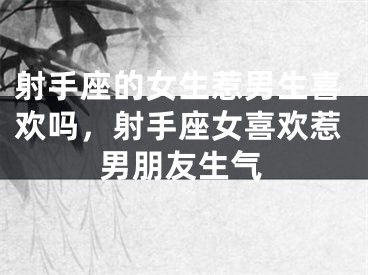 射手座的女生惹男生喜欢吗,射手座女喜欢惹男朋友生气