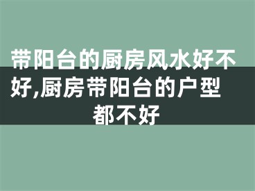 带阳台的厨房风水好不好,厨房带阳台的户型都不好
