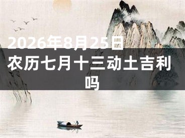 2026年8月25日农历七月十三动土吉利吗