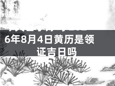 今天日子好吗 2026年8月4日黄历是领证吉日吗