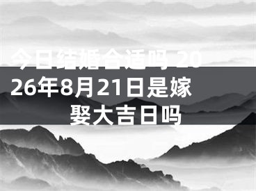 今日结婚合适吗 2026年8月21日是嫁娶大吉日吗