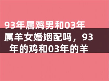 93年属鸡男和03年属羊女婚姻配吗，93年的鸡和03年的羊