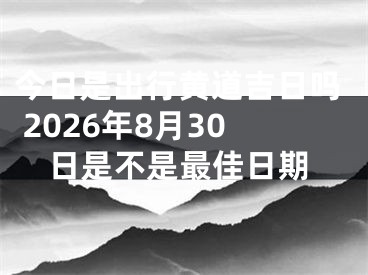 今日是出行黄道吉日吗 2026年8月30日是不是最佳日期