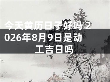 今天黄历日子好吗 2026年8月9日是动工吉日吗