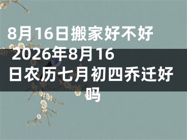 8月16日搬家好不好 2026年8月16日农历七月初四乔迁好吗
