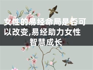 女性的易经命局是否可以改变,易经助力女性智慧成长