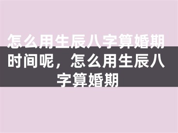怎么用生辰八字算婚期时间呢，怎么用生辰八字算婚期
