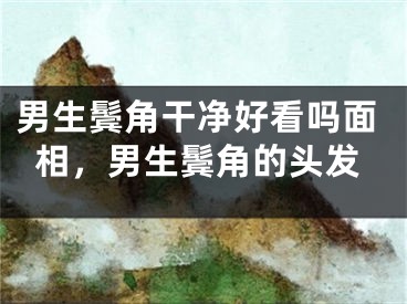 男生鬓角干净好看吗面相，男生鬓角的头发