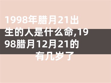 1998年腊月21出生的人是什么命,1998腊月12月21的有几岁了