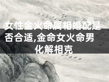 女性金火命属相婚配是否合适,金命女火命男化解相克