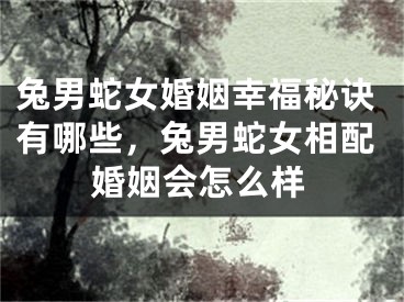 兔男蛇女婚姻幸福秘诀有哪些，兔男蛇女相配婚姻会怎么样