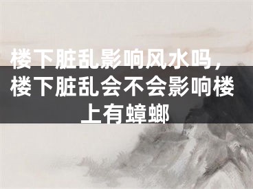 楼下脏乱影响风水吗，楼下脏乱会不会影响楼上有蟑螂