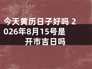 今天黄历日子好吗 2026年8月15号是开市吉日吗