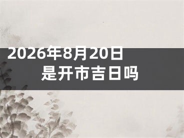 2026年8月20日是开市吉日吗