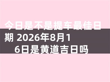 今日是不是提车最佳日期 2026年8月16日是黄道吉日吗