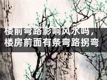 楼前弯路影响风水吗，楼房前面有条弯路拐弯