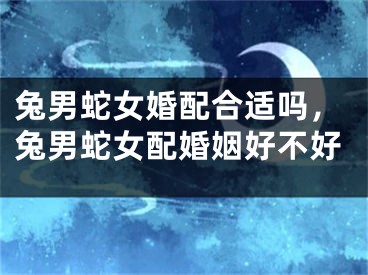 兔男蛇女婚配合适吗，兔男蛇女配婚姻好不好