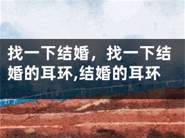 找一下结婚，找一下结婚的耳环,结婚的耳环