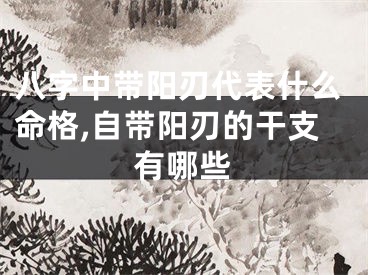 八字中带阳刃代表什么命格,自带阳刃的干支有哪些