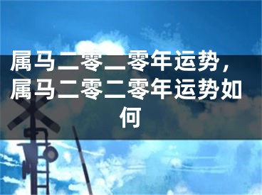 属马二零二零年运势，属马二零二零年运势如何